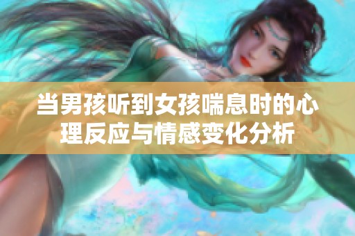 当男孩听到女孩喘息时的心理反应与情感变化分析