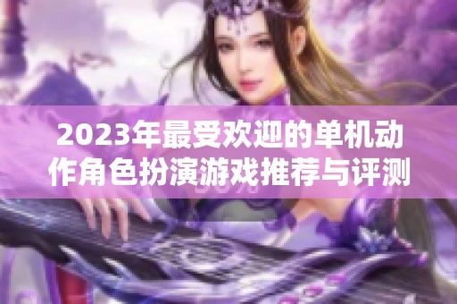 2023年最受欢迎的单机动作角色扮演游戏推荐与评测