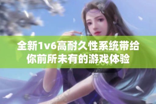 全新1v6高耐久性系统带给你前所未有的游戏体验