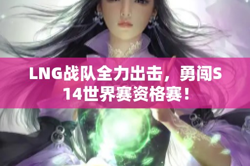 LNG战队全力出击，勇闯S14世界赛资格赛！