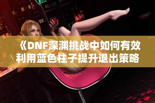 《DNF深渊挑战中如何有效利用蓝色柱子提升退出策略》