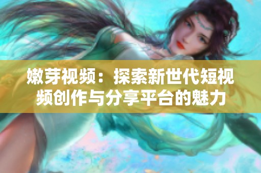 嫩芽视频：探索新世代短视频创作与分享平台的魅力