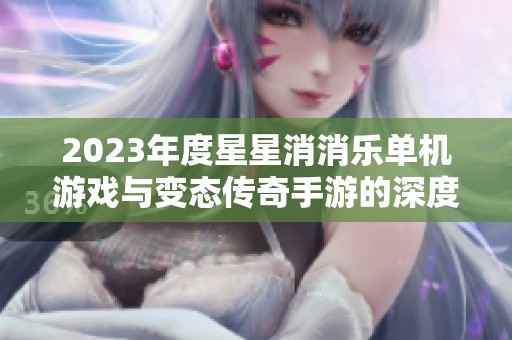 2023年度星星消消乐单机游戏与变态传奇手游的深度比较与分析