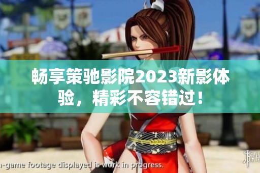 畅享策驰影院2023新影体验，精彩不容错过！