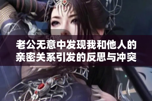 老公无意中发现我和他人的亲密关系引发的反思与冲突