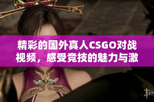 精彩的国外真人CSGO对战视频，感受竞技的魅力与激情