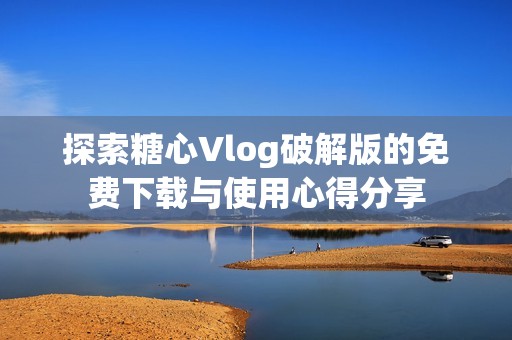 探索糖心Vlog破解版的免费下载与使用心得分享