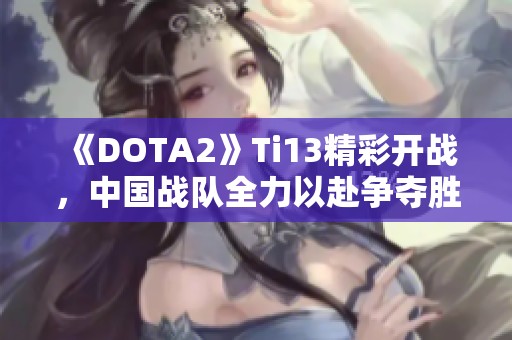 《DOTA2》Ti13精彩开战，中国战队全力以赴争夺胜利