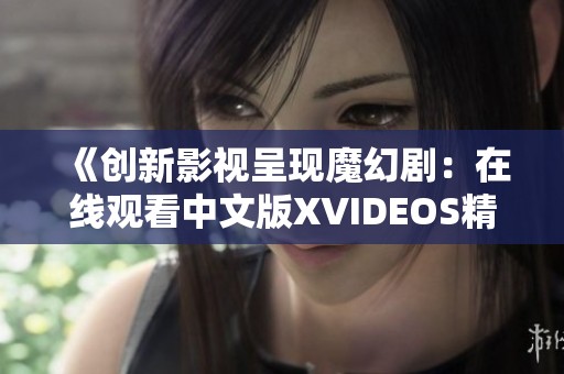 《创新影视呈现魔幻剧：在线观看中文版XVIDEOS精彩内容》