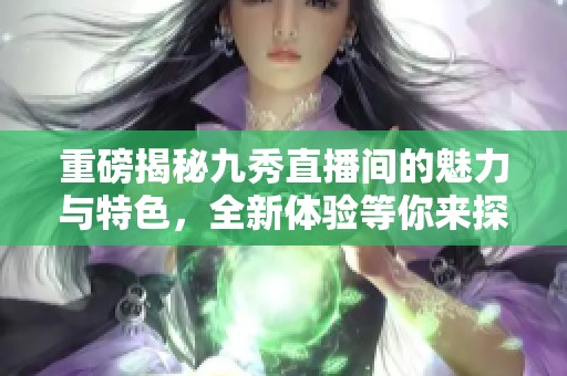 重磅揭秘九秀直播间的魅力与特色，全新体验等你来探索