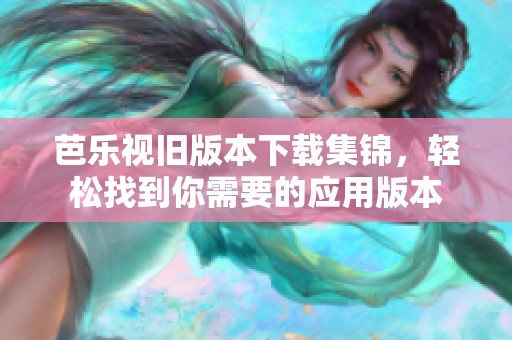 芭乐视旧版本下载集锦，轻松找到你需要的应用版本