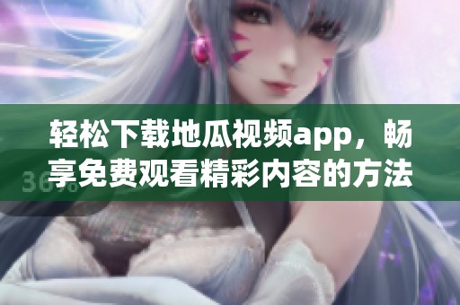 轻松下载地瓜视频app，畅享免费观看精彩内容的方法教程