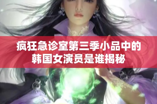 疯狂急诊室第三季小品中的韩国女演员是谁揭秘