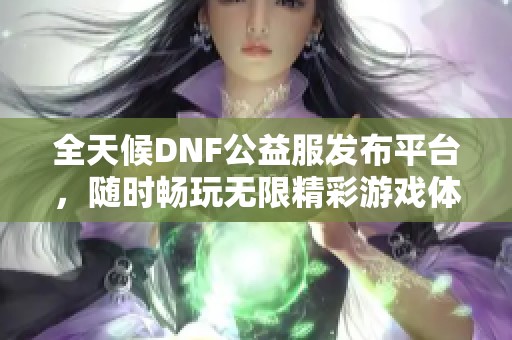 全天候DNF公益服发布平台，随时畅玩无限精彩游戏体验