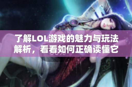 了解LOL游戏的魅力与玩法解析，看看如何正确读懂它