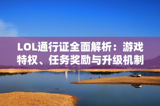 LOL通行证全面解析：游戏特权、任务奖励与升级机制详解