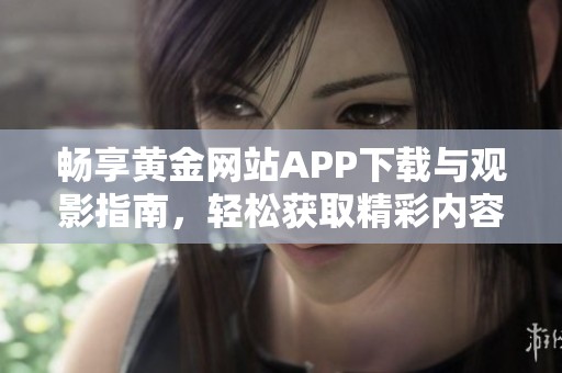 畅享黄金网站APP下载与观影指南，轻松获取精彩内容