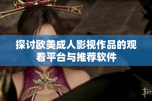 探讨欧美成人影视作品的观看平台与推荐软件