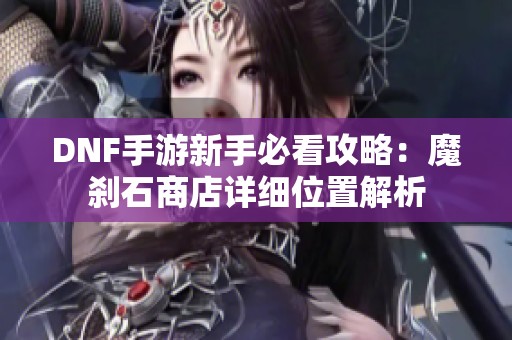 DNF手游新手必看攻略：魔刹石商店详细位置解析