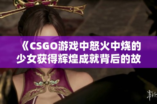 《CSGO游戏中怒火中烧的少女获得辉煌成就背后的故事》