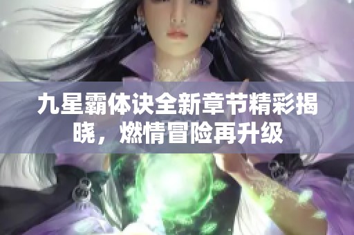 九星霸体诀全新章节精彩揭晓，燃情冒险再升级