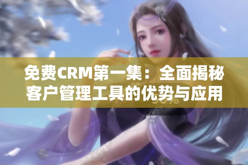 免费CRM第一集：全面揭秘客户管理工具的优势与应用