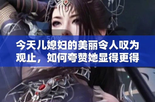 今天儿媳妇的美丽令人叹为观止，如何夸赞她显得更得体