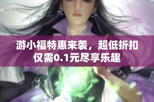 游小福特惠来袭，超低折扣仅需0.1元尽享乐趣