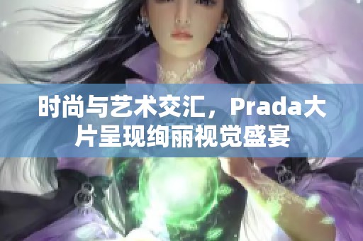 时尚与艺术交汇，Prada大片呈现绚丽视觉盛宴