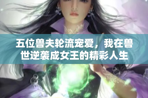 五位兽夫轮流宠爱，我在兽世逆袭成女王的精彩人生