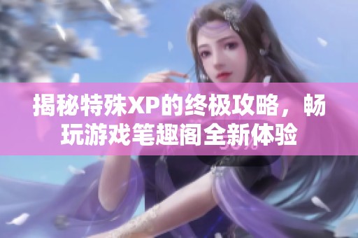 揭秘特殊XP的终极攻略，畅玩游戏笔趣阁全新体验