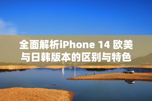 全面解析iPhone 14 欧美与日韩版本的区别与特色