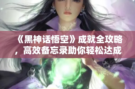 《黑神话悟空》成就全攻略，高效备忘录助你轻松达成！