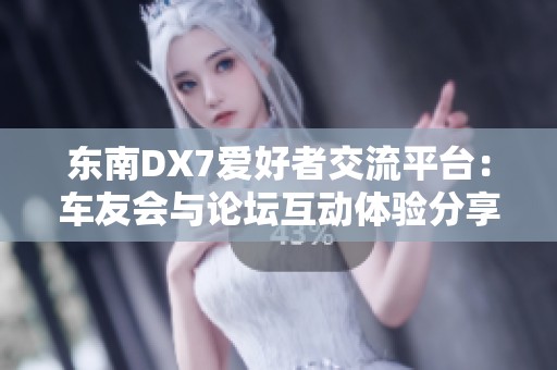 东南DX7爱好者交流平台：车友会与论坛互动体验分享