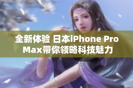 全新体验 日本iPhone Pro Max带你领略科技魅力