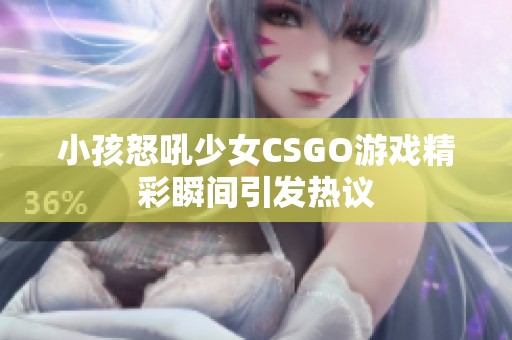 小孩怒吼少女CSGO游戏精彩瞬间引发热议