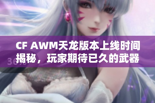 CF AWM天龙版本上线时间揭秘，玩家期待已久的武器何时发售