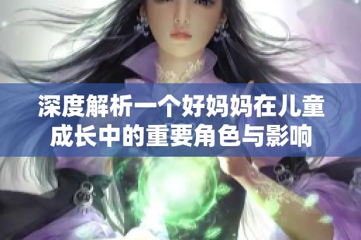 深度解析一个好妈妈在儿童成长中的重要角色与影响