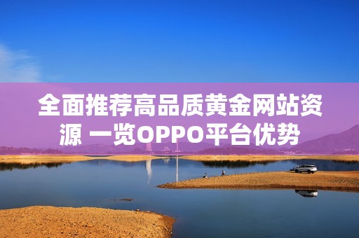 全面推荐高品质黄金网站资源 一览OPPO平台优势