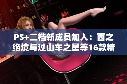 PS+二档新成员加入：西之绝境与过山车之星等16款精彩游戏上线