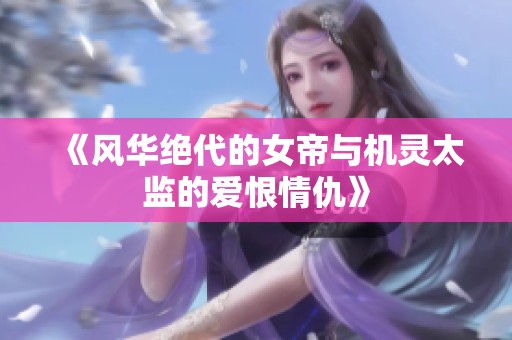 《风华绝代的女帝与机灵太监的爱恨情仇》