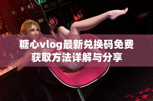 糖心vlog最新兑换码免费获取方法详解与分享