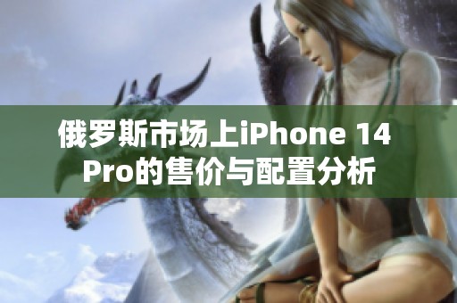 俄罗斯市场上iPhone 14 Pro的售价与配置分析