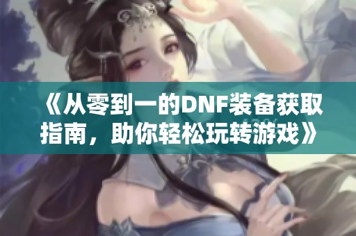 《从零到一的DNF装备获取指南，助你轻松玩转游戏》