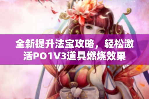 全新提升法宝攻略，轻松激活PO1V3道具燃烧效果