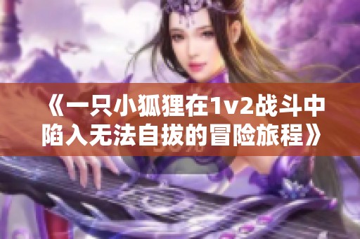 《一只小狐狸在1v2战斗中陷入无法自拔的冒险旅程》