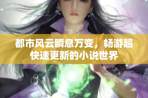 都市风云瞬息万变，畅游超快速更新的小说世界