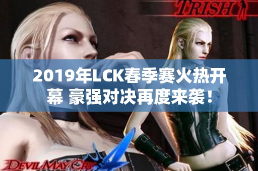 2019年LCK春季赛火热开幕 豪强对决再度来袭！