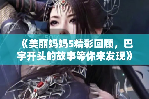 《美丽妈妈5精彩回顾，巴字开头的故事等你来发现》