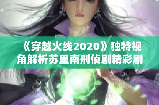 《穿越火线2020》独特视角解析苏里南刑侦剧精彩剧情与角色发展